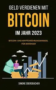 Geld verdienen mit Bitcoin im Jahr 2023 : Bitcoin- und Kryptowährungshandel für Anfänger (German Edition)