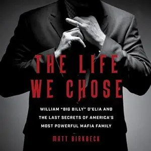 The Life We Chose: William “Big Billy” D’Elia and the Last Secrets of America’s Most Powerful Mafia Family [Audiobook]