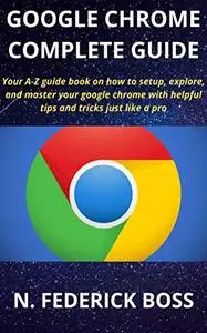 Google Chrome Complete Guide: Your A-Z Guide Book On How To Setup