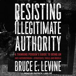 Resisting Illegitimate Authority: A Thinking Person's Guide to Being an Anti-Authoritarian - Strategies, Tools [Audiobook]