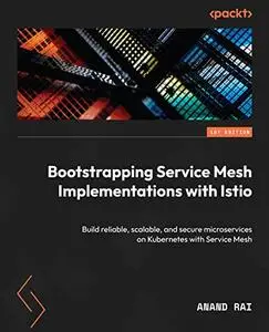Bootstrapping Service Mesh Implementations with Istio: Build reliable, scalable, and secure microservices