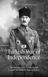 The Turkish War of Independence: The History of the Conflicts that Created the Modern State of Turkey