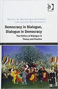 Democracy in Dialogue, Dialogue in Democracy: The Politics of Dialogue in Theory and Practice