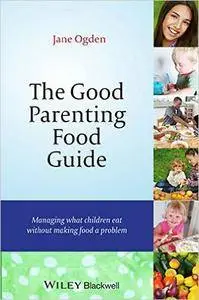 Jane Ogden - The Good Parenting Food Guide: Managing What Children Eat Without Making Food a Problem [Repost]