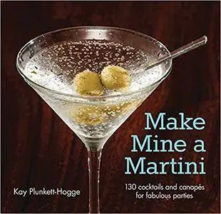 Make Mine a Martini: 130 Cocktails and Canapes for Fabulous Parties