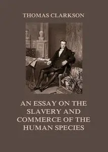 «An Essay on the Slavery and Commerce of the Human Species» by Thomas Clarkson