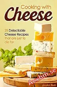 Cooking with Cheese: 25 Delectable Cheese Recipes that are just to die for