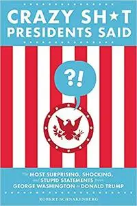 Crazy Sh*t Presidents Said: The Most Surprising, Shocking, and Stupid Statements from George Washington to Donald Trump