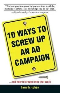 «10 Ways To Screw Up An Ad Campaign: And How to Create Ones That Work» by Barry H Cohen