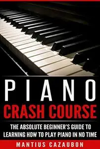 Piano Crash Course: The Absolute Beginner’s Guide To Learning How To Play Piano In No Time