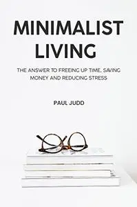 Minimalist Living : The Answer To Freeing Up Time, Saving Money And Reducing Stress.