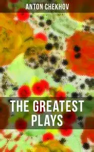 «The Greatest Plays of Anton Chekhov» by Anton Chekhov