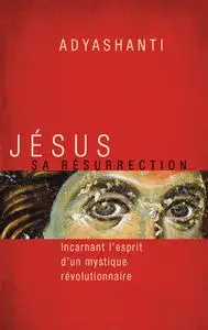 Adyashanti, "Jésus, sa résurrection: Incarnant l'esprit d'un mystique révolutionnaire"
