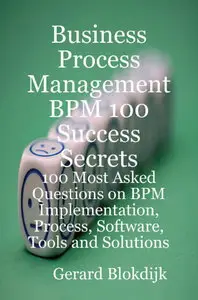 Business Process Management BPM 100 Success Secrets, 100 Most Asked Questions on BPM Implementation, Process, Software (Repost)