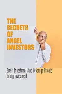 The Secrets Of Angel Investors: Smart Investment And Leverage Private Equity Investment