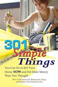 301 Simple Things You Can Do to Sell Your Home Now and for More Money Than You Thought: How to Inexpensively Reorganize,