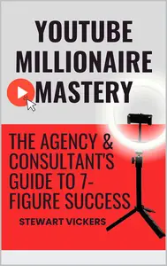 Youtube Millionaire Mastery: The Agency & Consultant's Guide To 7-Figure Success