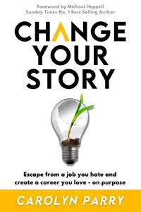 Change Your Story: Escape from a job you hate and create a career you love - on purpose