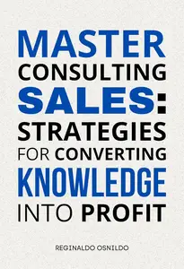 Master Consulting Sales: Strategies for Converting Knowledge into Profit
