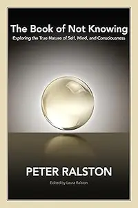 The Book of Not Knowing: Exploring the True Nature of Self, Mind, and Consciousness