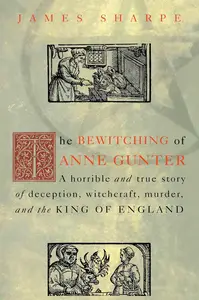 The Bewitching of Anne Gunter: A Horrible and True Story of Deception, Witchcraft, Murder, and the King of England