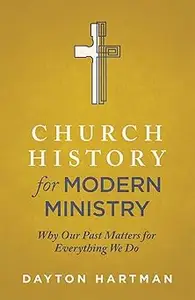 Church History for Modern Ministry: Why Our Past Matters for Everything We Do