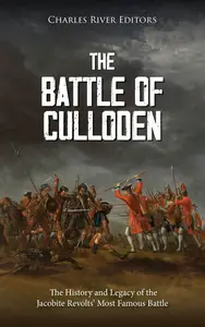 The Battle of Culloden: The History and Legacy of the Jacobite Revolts’ Most Famous Battle