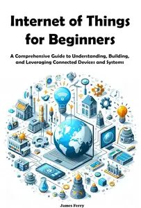 Internet of Things for Beginners: A Comprehensive Guide to Understanding, Building, Leveraging Connected Devices and Systems
