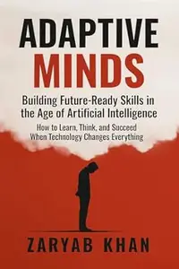 Adaptive Minds: Building Future-Ready Skills in the Age of Artificial Intelligence: How to Learn, Think, and Succeed When