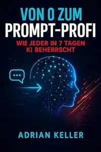 Von 0 zum Prompt-Profi – Wie jeder in 7 Tagen KI beherrscht: Einsteiger-Guide mit Übungen, Vorlagen & 50 sofort nutzbaren