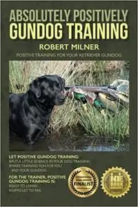 Absolutely Positively Gundog Training: Positive Training for Your Retriever Gundog