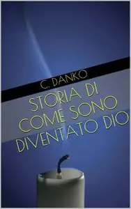 C. DANKO - Storia di come sono diventato Dio, dagli inferi al regno dei cieli