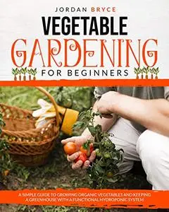 Vegetable Gardening For Beginners: A Simple Guide To Growing Organic Vegetables