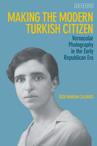 Making the Modern Turkish Citizen : Vernacular Photography in the Early Republican Era