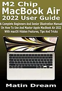 M2 Chip MacBook Air 2022 User Guide: A Complete Beginners And Senior Illustration Manual On How To Use And Master