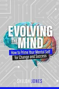 Evolving the Mind: How to Prime Your Mental Self for Change and Success