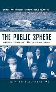 The Public Sphere: Liberal Modernity, Catholicism, Islam (Culture and Religion in International Relations) (Repost)