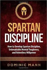 Spartan Discipline: How to Develop Spartan Discipline, Unbreakable Mental Toughness, and Relentless Willpower