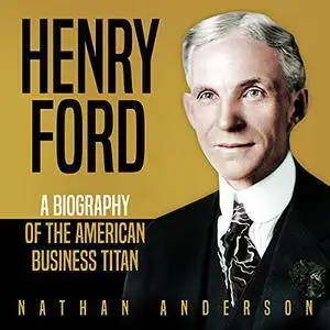 Henry Ford: A Biography of the American Business Titan