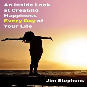 «An Inside Look at Creating Happiness Every Day of Your Life» by Jim Stephens