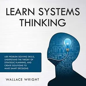 Learn Systems Thinking: Use Problem Solving Skills Understand the Theory of Strategic Planning and Create Solutions [Audiobook]