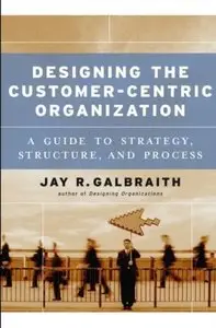 Designing the Customer-Centric Organization: A Guide to Strategy, Structure, and Process [Repost]