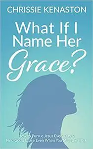 What If I Name Her Grace?: How to Pursue Jesus Every Day & Find God’s Grace Even When You Miss the Mark