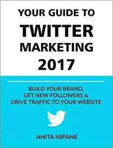 Your Guide to Twitter Marketing 2017: Build Your Brand, Get New Followers and Drive Traffic to Your Website