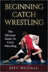 Catch Wrestling: The Ultimate Guide To Beginning Catch Wrestling