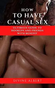 HOW TO HAVE CASUAL SEX: Ultimate Guide To Hookups And Friends With Benefit