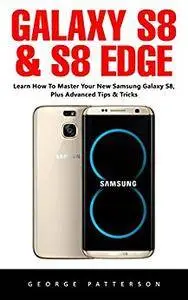 Galaxy S8 & S8 Edge: The Complete Beginners Guide - Learn Everything You Need To Know About Your Samsung Galaxy S8