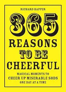 365 Reasons To Be Cheerful: Magical Moments to Cheer Up Miserable Sods… One Day at a Time