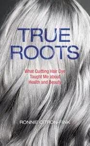 True Roots: What Quitting Hair Dye Taught Me about Health and Beauty