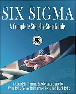 Six Sigma: A Complete Step-by-Step Guide: A Complete Training & Reference Guide for White Belts, Yellow Belts, Green Bel